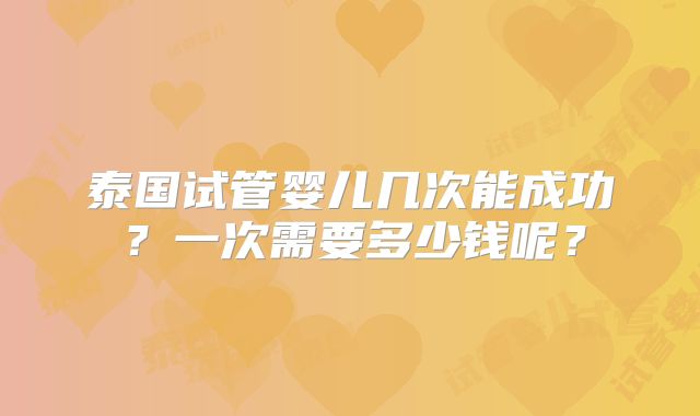 泰国试管婴儿几次能成功?一次需要多少钱呢?