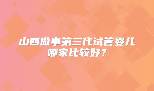 山西做事第三代试管婴儿哪家比较好？