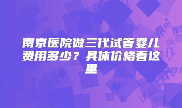 南京医院做三代试管婴儿费用多少?具体价格看这里