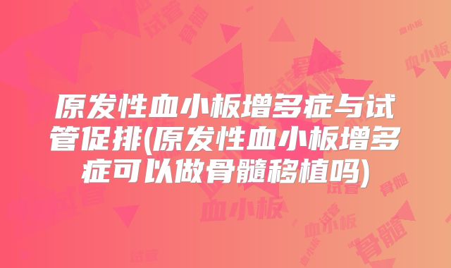 原发性血小板增多症与试管促排(原发性血小板增多症可以做骨髓移植吗)