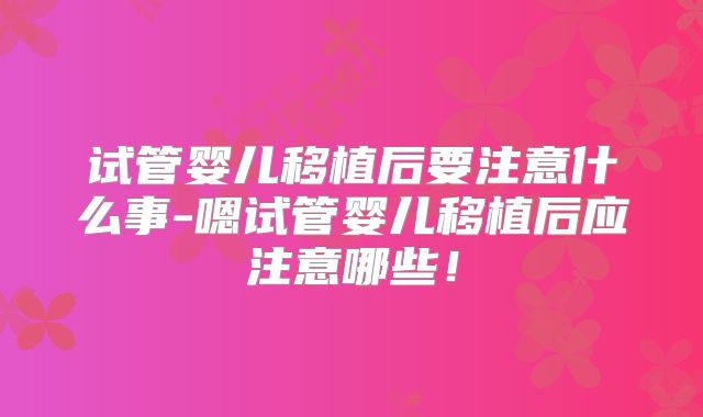 试管婴儿移植后要注意什么事-嗯试管婴儿移植后应注意哪些!