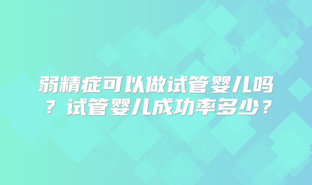 弱精症可以做试管婴儿吗?试管婴儿成功率多少?