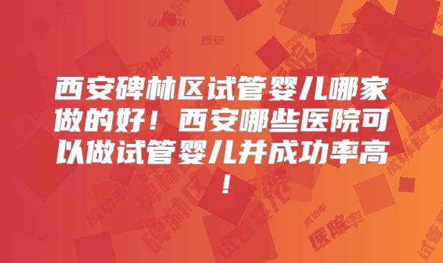 西安碑林区试管婴儿哪家做的好!西安哪些医院可以做试管婴儿并成功率高!