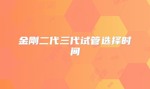 金刚二代三代试管选择时间
