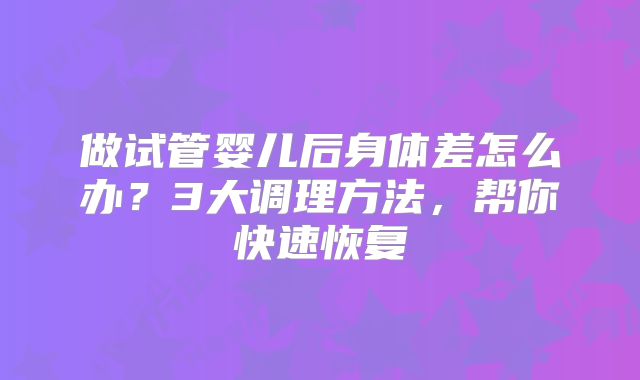 做试管婴儿后身体差怎么办?3大调理方法,帮你快速恢复