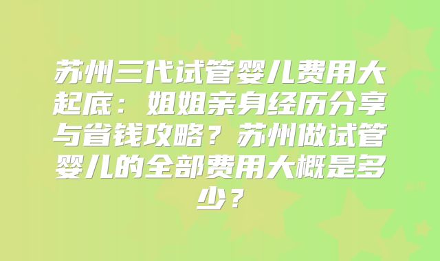 苏州三代试管婴儿费用大起底:姐姐亲身经历分享与省钱攻略?苏州做试管婴儿的全部费用大概是多少?