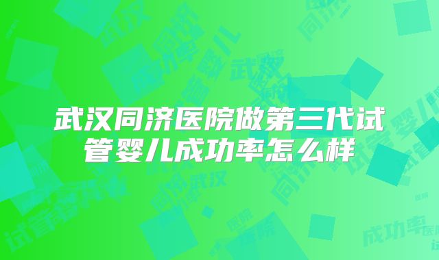 武汉同济医院做第三代试管婴儿成功率怎么样