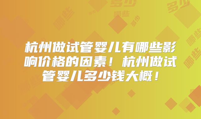杭州做试管婴儿有哪些影响价格的因素！杭州做试管婴儿多少钱大概！