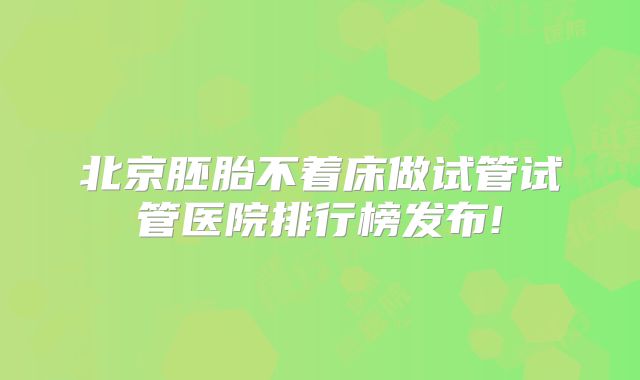 北京胚胎不着床做试管试管医院排行榜发布!
