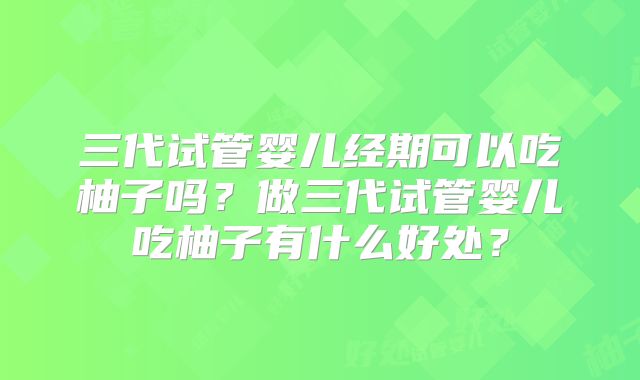 三代试管婴儿经期可以吃柚子吗?做三代试管婴儿吃柚子有什么好处?