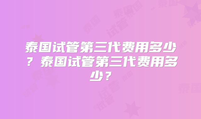 泰国试管第三代费用多少?泰国试管第三代费用多少?