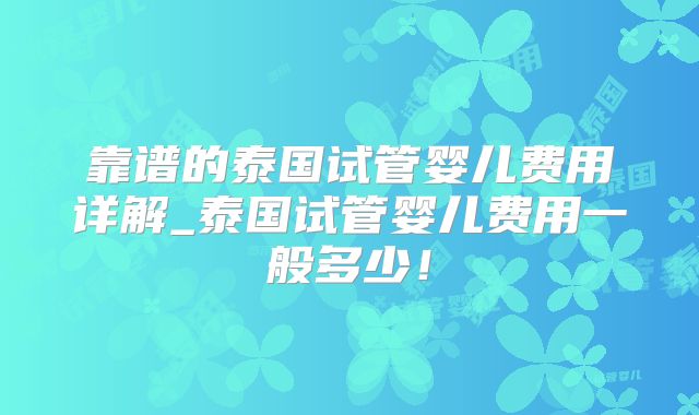 靠谱的泰国试管婴儿费用详解_泰国试管婴儿费用一般多少!