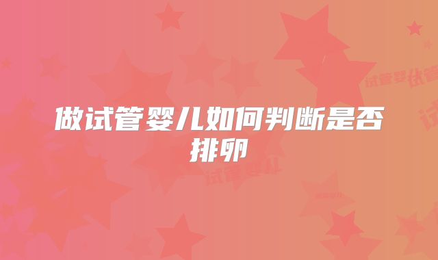 做试管婴儿如何判断是否排卵