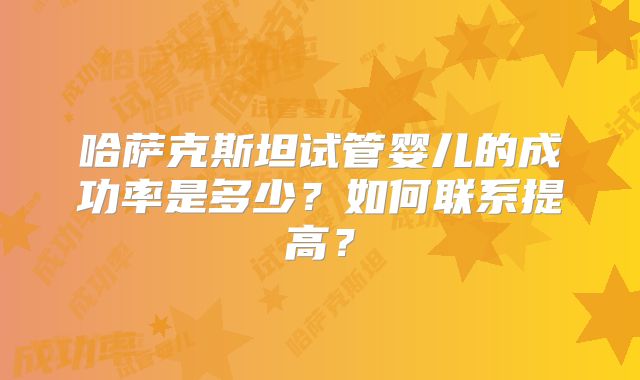 哈萨克斯坦试管婴儿的成功率是多少?如何联系提高?