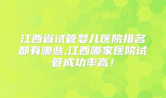 江西省试管婴儿医院排名都有哪些,江西哪家医院试管成功率高!