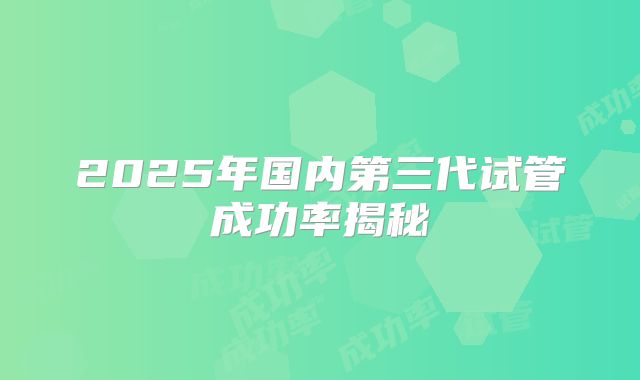 2025年国内第三代试管成功率揭秘