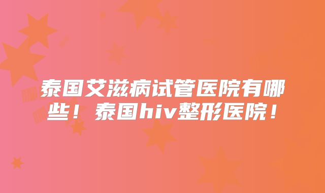 泰国艾滋病试管医院有哪些!泰国hiv整形医院!