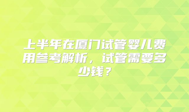 上半年在厦门试管婴儿费用参考解析，试管需要多少钱？