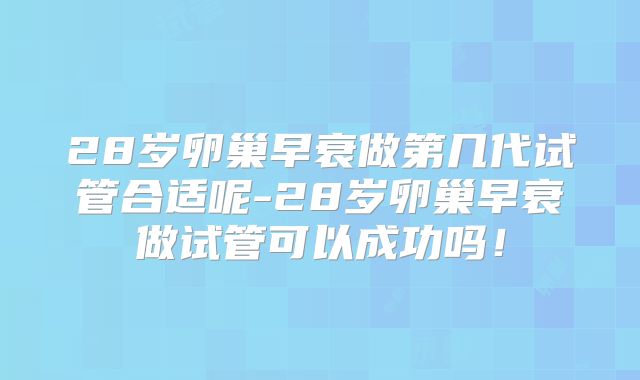 28岁卵巢早衰做第几代试管合适呢-28岁卵巢早衰做试管可以成功吗!