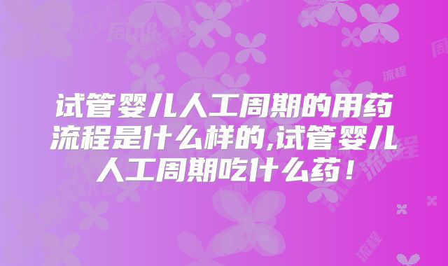 试管婴儿人工周期的用药流程是什么样的,试管婴儿人工周期吃什么药！