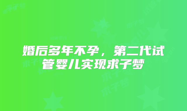 婚后多年不孕,第二代试管婴儿实现求子梦