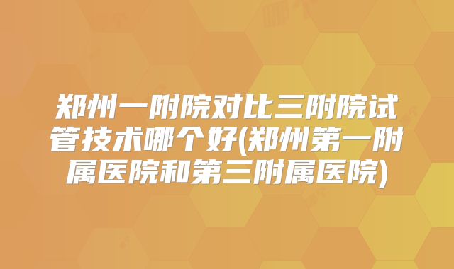 郑州一附院对比三附院试管技术哪个好(郑州第一附属医院和第三附属医院)
