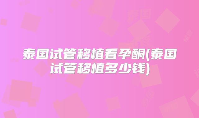 泰国试管移植看孕酮(泰国试管移植多少钱)