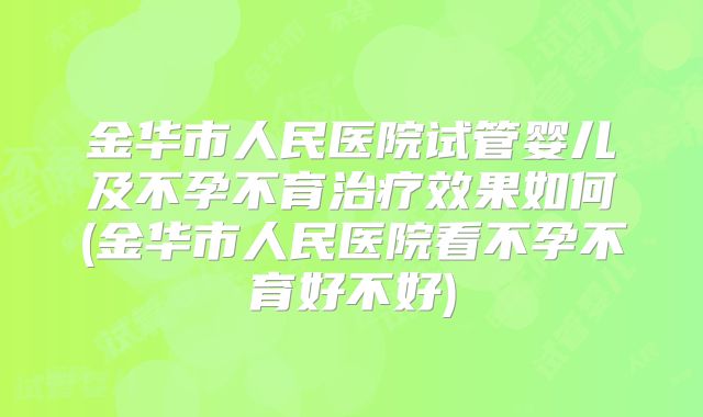 金华市人民医院试管婴儿及不孕不育治疗效果如何(金华市人民医院看不孕不育好不好)