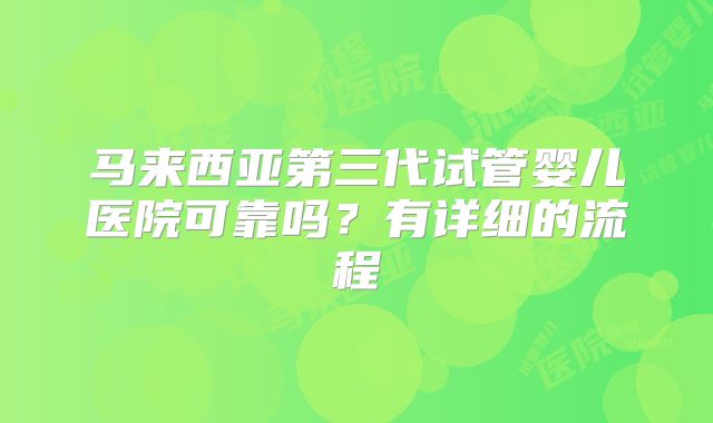 马来西亚第三代试管婴儿医院可靠吗?有详细的流程