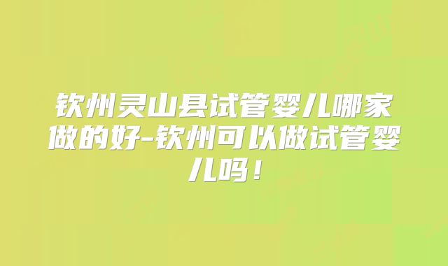钦州灵山县试管婴儿哪家做的好-钦州可以做试管婴儿吗!
