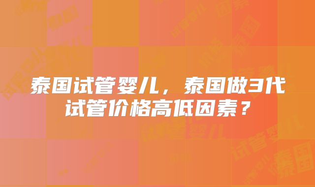 泰国试管婴儿，泰国做3代试管价格高低因素？