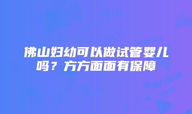 佛山妇幼可以做试管婴儿吗?方方面面有保障