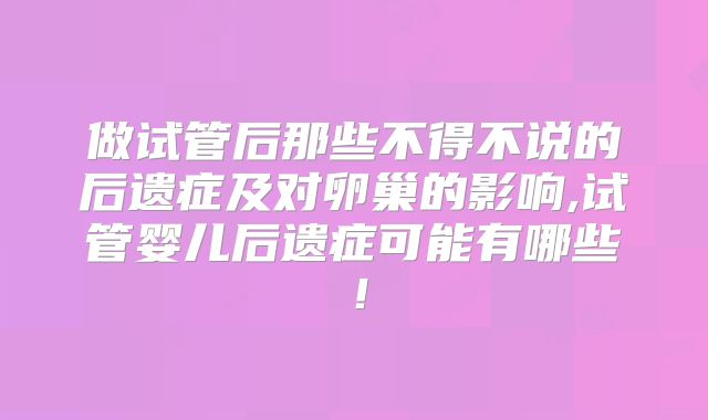 做试管后那些不得不说的后遗症及对卵巢的影响,试管婴儿后遗症可能有哪些！