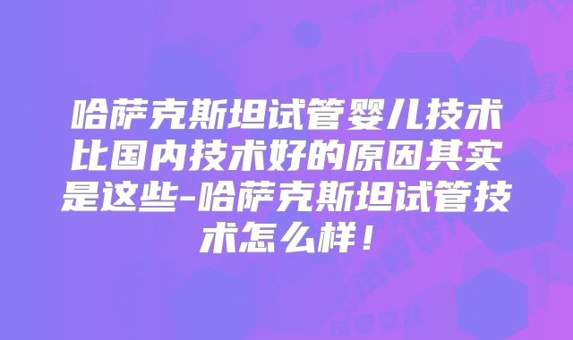 哈萨克斯坦试管婴儿技术比国内技术好的原因其实是这些-哈萨克斯坦试管技术怎么样!