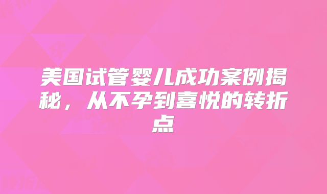 美国试管婴儿成功案例揭秘,从不孕到喜悦的转折点