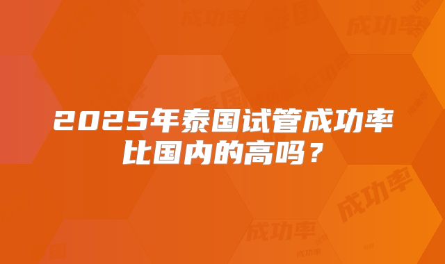 2025年泰国试管成功率比国内的高吗?
