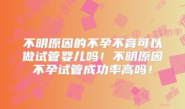 不明原因的不孕不育可以做试管婴儿吗!不明原因不孕试管成功率高吗!