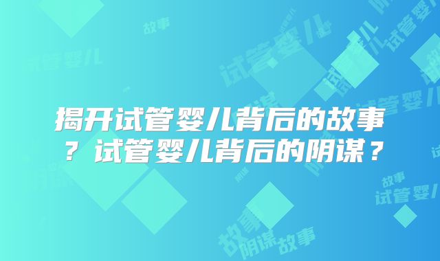 揭开试管婴儿背后的故事?试管婴儿背后的阴谋?
