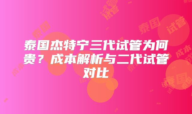 泰国杰特宁三代试管为何贵?成本解析与二代试管对比