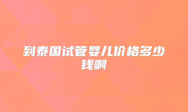 到泰国试管婴儿价格多少钱啊