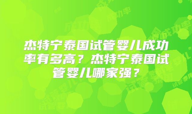 杰特宁泰国试管婴儿成功率有多高?杰特宁泰国试管婴儿哪家强?