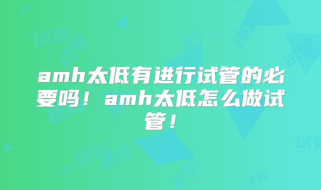 amh太低有进行试管的必要吗!amh太低怎么做试管!