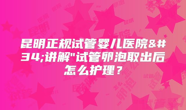 昆明正规试管婴儿医院"讲解"试管卵泡取出后怎么护理?