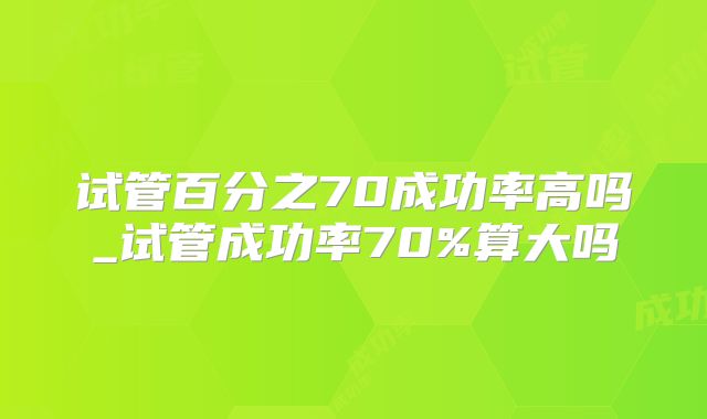 试管百分之70成功率高吗_试管成功率70%算大吗