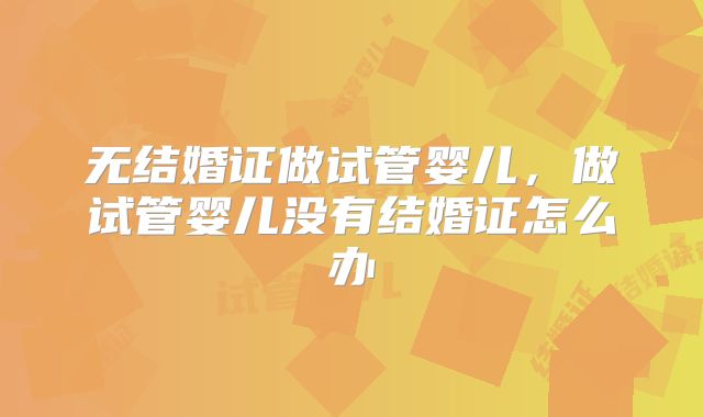 无结婚证做试管婴儿,做试管婴儿没有结婚证怎么办