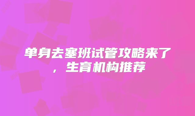 单身去塞班试管攻略来了,生育机构推荐