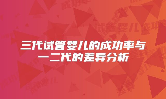 三代试管婴儿的成功率与一二代的差异分析