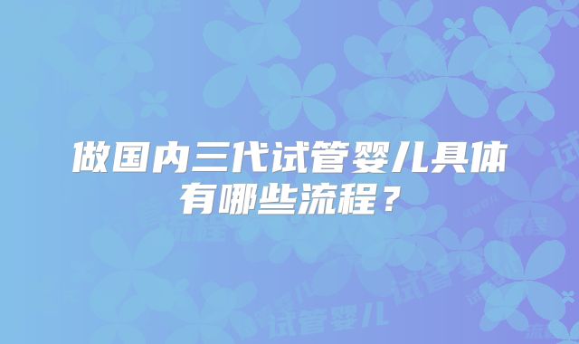 做国内三代试管婴儿具体有哪些流程?