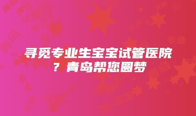 寻觅专业生宝宝试管医院？青岛帮您圆梦
