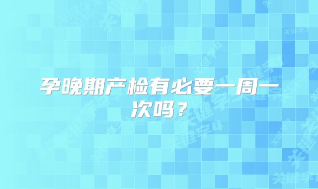 孕晚期产检有必要一周一次吗?